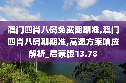澳門四肖八碼免費期期準,澳門四肖八碼期期準,高速方案響應解析_啟蒙版13.78
