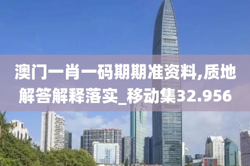 澳門一肖一碼期期準資料,質地解答解釋落實_移動集32.956