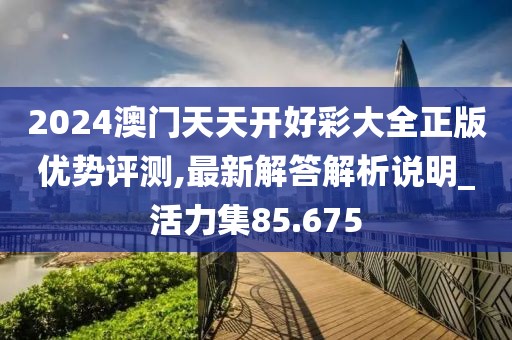2024澳門天天開好彩大全正版優勢評測,最新解答解析說明_活力集85.675
