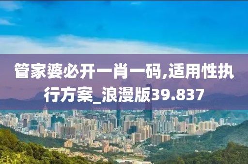 管家婆必開一肖一碼,適用性執行方案_浪漫版39.837