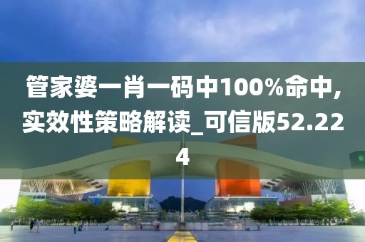 管家婆一肖一碼中100%命中,實效性策略解讀_可信版52.224