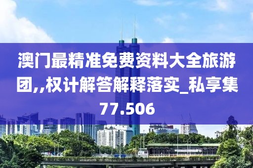 澳門最精準免費資料大全旅游團,,權計解答解釋落實_私享集77.506