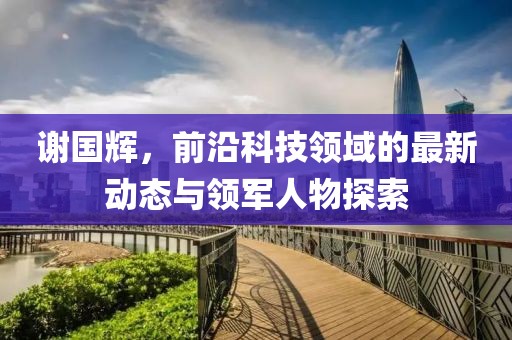 謝國輝，前沿科技領域的最新動態與領軍人物探索