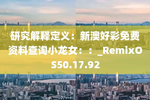 研究解釋定義：新澳好彩免費資料查詢小龍女：：_RemixOS50.17.92