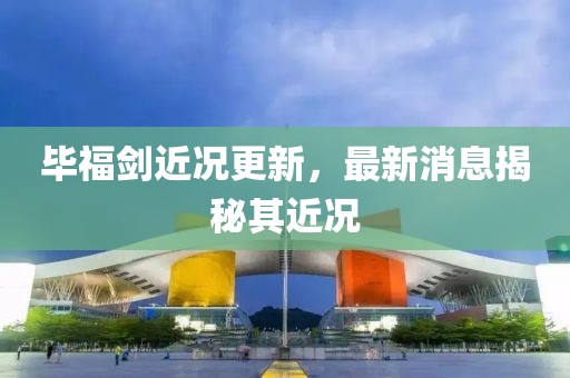 畢福劍近況更新，最新消息揭秘其近況