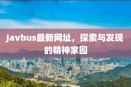 Javbus最新網址，探索與發現的精神家園