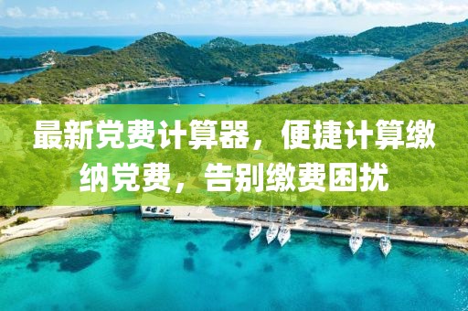 最新黨費計算器，便捷計算繳納黨費，告別繳費困擾