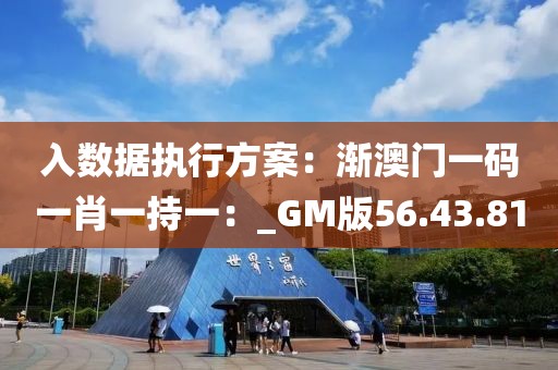 入數據執行方案：漸澳門一碼一肖一持一：_GM版56.43.81
