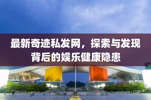 最新奇跡私發網，探索與發現背后的娛樂健康隱患