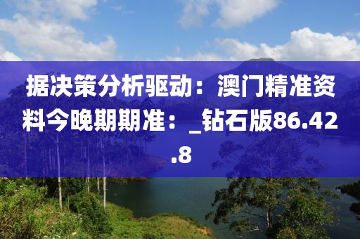 據決策分析驅動：澳門精準資料今晚期期準：_鉆石版86.42.8
