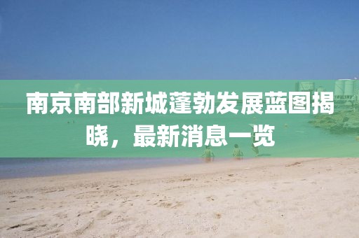南京南部新城蓬勃發展藍圖揭曉，最新消息一覽