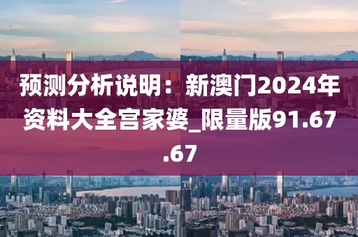 預測分析說明：新澳門2024年資料大全宮家婆_限量版91.67.67
