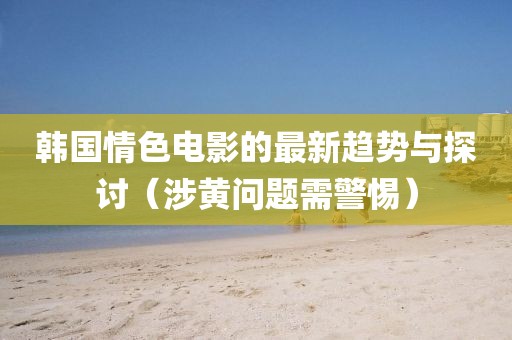 韓國情色電影的最新趨勢與探討（涉黃問題需警惕）