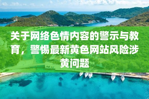 關于網絡色情內容的警示與教育，警惕最新黃色網站風險涉黃問題