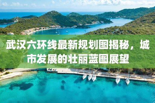 武漢六環線最新規劃圖揭秘，城市發展的壯麗藍圖展望