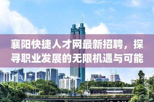 襄陽快捷人才網最新招聘，探尋職業發展的無限機遇與可能