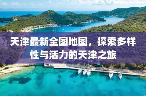 天津最新全圖地圖，探索多樣性與活力的天津之旅