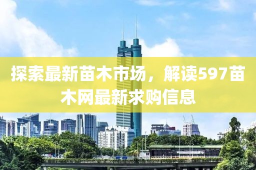 探索最新苗木市場，解讀597苗木網最新求購信息