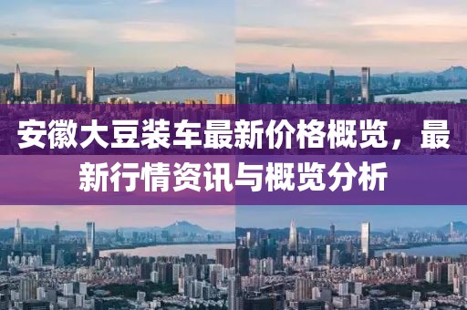安徽大豆裝車最新價格概覽，最新行情資訊與概覽分析