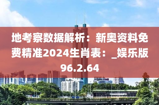 地考察數據解析：新奧資料免費精準2024生肖表：_娛樂版96.2.64