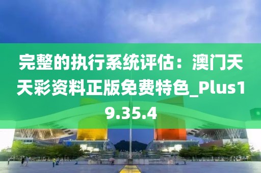完整的執行系統評估：澳門天天彩資料正版免費特色_Plus19.35.4