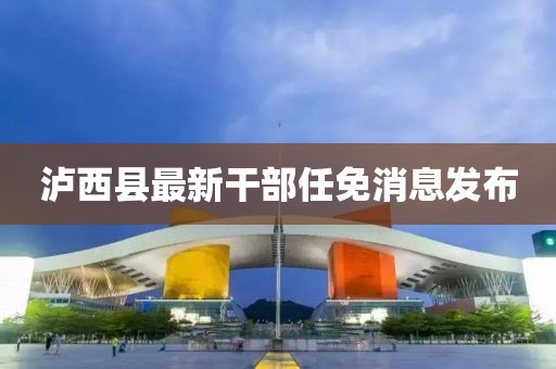 瀘西縣最新干部任免消息發布