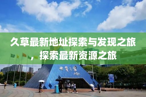 久草最新地址探索與發現之旅，探索最新資源之旅