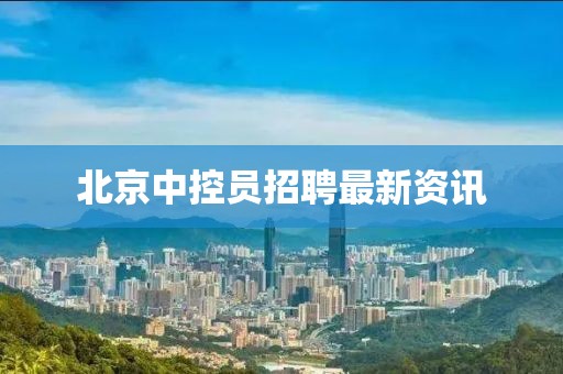 北京中控員招聘最新資訊