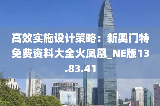 高效實施設計策略：新奧門特免費資料大全火鳳凰_NE版13.83.41