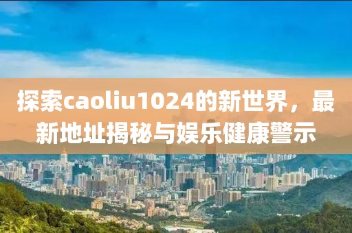 探索caoliu1024的新世界，最新地址揭秘與娛樂健康警示