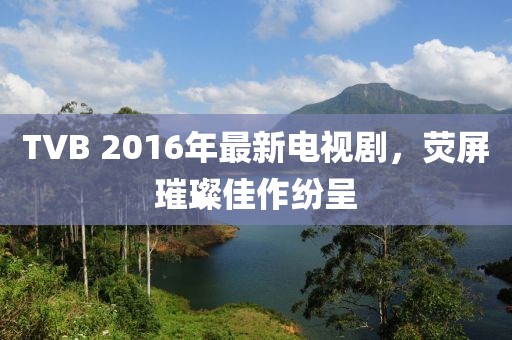 TVB 2016年最新電視劇，熒屏璀璨佳作紛呈