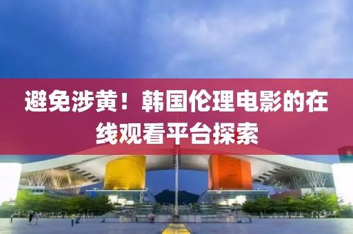 避免涉黃！韓國倫理電影的在線觀看平臺探索