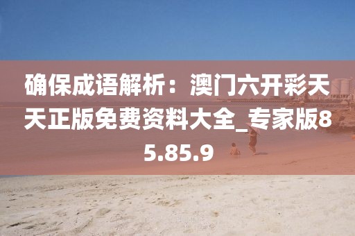確保成語解析：澳門六開彩天天正版免費資料大全_專家版85.85.9
