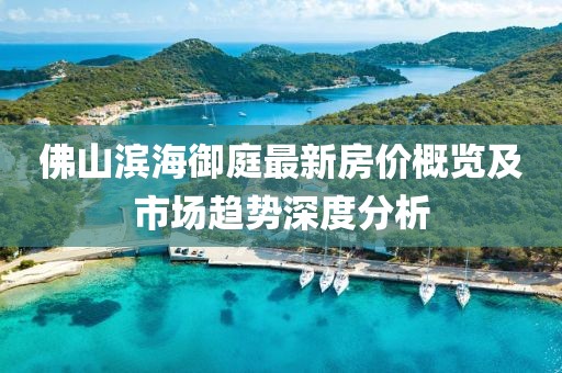 佛山濱海御庭最新房價概覽及市場趨勢深度分析