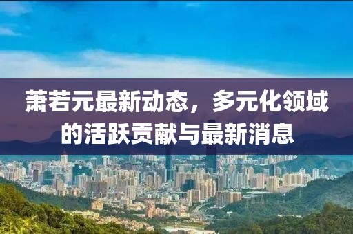 蕭若元最新動態，多元化領域的活躍貢獻與最新消息