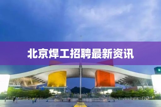 北京焊工招聘最新資訊