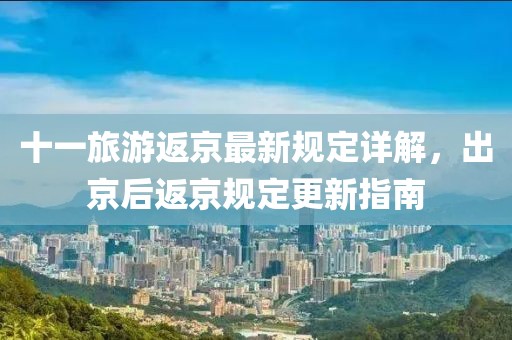 十一旅游返京最新規定詳解，出京后返京規定更新指南