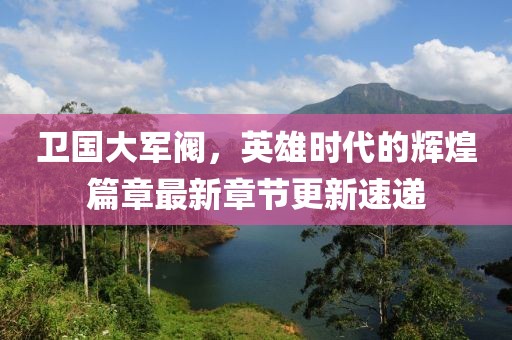 衛國大軍閥，英雄時代的輝煌篇章最新章節更新速遞