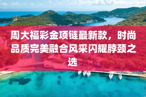 周大福彩金項鏈最新款，時尚品質完美融合風采閃耀脖頸之選