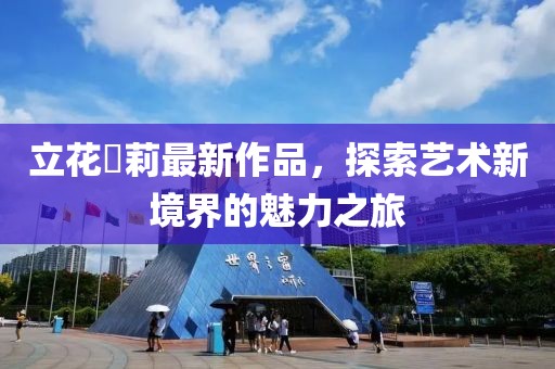 立花瑠莉最新作品，探索藝術新境界的魅力之旅