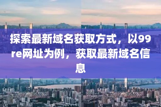 探索最新域名獲取方式，以99re網址為例，獲取最新域名信息