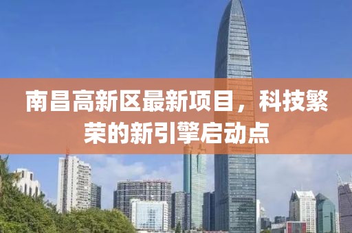 南昌高新區最新項目，科技繁榮的新引擎啟動點