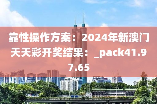 靠性操作方案：2024年新澳門天天彩開獎結果：_pack41.97.65