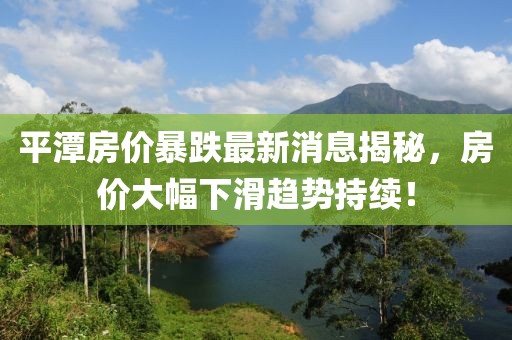 平潭房價暴跌最新消息揭秘，房價大幅下滑趨勢持續！