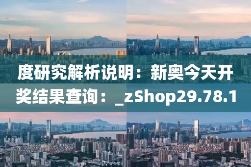 度研究解析說明：新奧今天開獎結果查詢：_zShop29.78.1