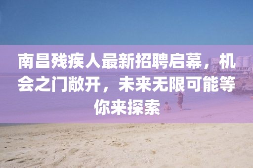 南昌殘疾人最新招聘啟幕，機會之門敞開，未來無限可能等你來探索
