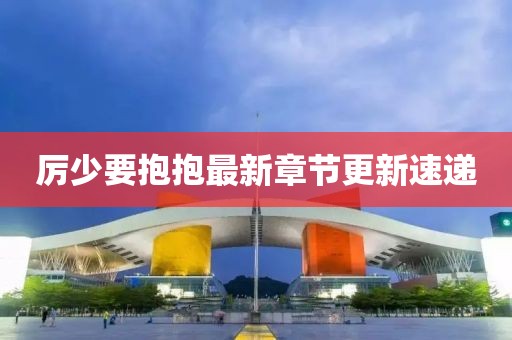 厲少要抱抱最新章節更新速遞