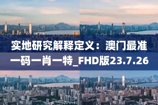 實地研究解釋定義：澳門最準一碼一肖一特_FHD版23.7.26