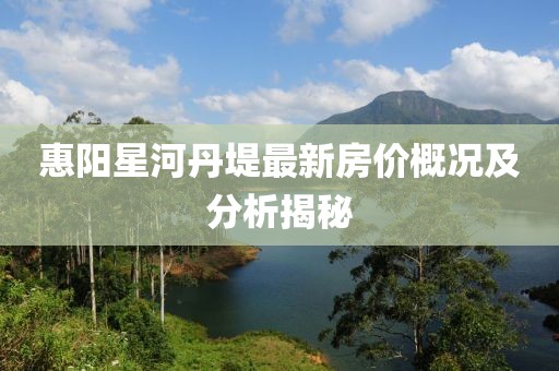 惠陽星河丹堤最新房價概況及分析揭秘
