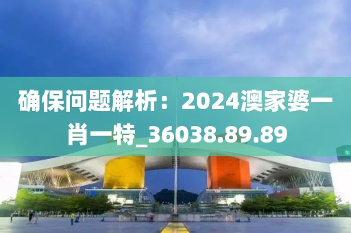 確保問題解析：2024澳家婆一肖一特_36038.89.89